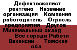 Дефектоскопист рентгено › Название организации ­ Компания-работодатель › Отрасль предприятия ­ Другое › Минимальный оклад ­ 10 000 - Все города Работа » Вакансии   . Томская обл.